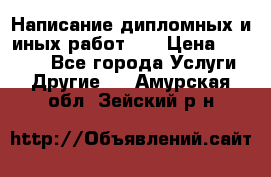 Написание дипломных и иных работ!!! › Цена ­ 10 000 - Все города Услуги » Другие   . Амурская обл.,Зейский р-н